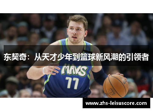 东契奇:从天才少年到篮球新风潮的引领者 东契奇:从天才少年到篮球新风潮的引领者