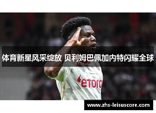 体育新星风采绽放 贝利姆巴佩加内特闪耀全球 体育新星风采绽放 贝利姆巴佩加内特闪耀全球