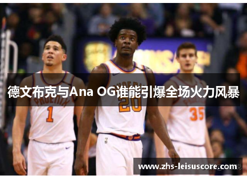 德文布克与Ana OG谁能引爆全场火力风暴 德文布克与Ana OG谁能引爆全场火力风暴